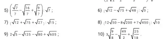 5) ((sqrt (7))/(7)-sqrt ((16)/(7))+sqrt ((9)/(7))):sqrt (7)
7) (sqrt (12)+sqrt (75)+sqrt (27)):sqrt (15)
9) 2sqrt (5)-sqrt (125)-sqrt (80)+sqrt (605)
6) (sqrt (12)-sqrt (75)+sqrt (48)):sqrt (3)
8 (12sqrt (50)-8sqrt (200)+7sqrt (450)):sqrt (10)
10) 3sqrt ((9)/(8))-sqrt ((49)/(2))+sqrt ((25)/(18))