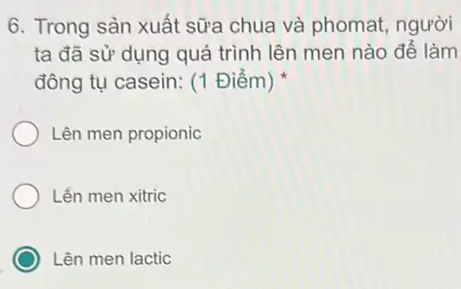 6. Trong sản xuất sữa chua và phomat , người
ta đã sử dụng quá trình lên men nào để làm
đông tụ casein: (1 Điểm)
Lên men propionic
Lên men xitric
) Lên men lactic