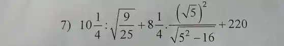 7) 10(1)/(4):sqrt ((9)/(25))+8(1)/(4)cdot ((sqrt (5))^2)/(sqrt (5^2)-16)+220