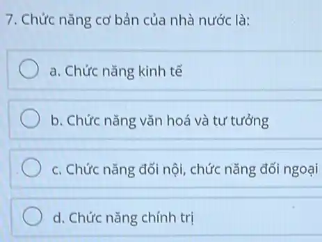 7. Chức nǎng cơ bản của nhà nước là:
a. Chức nǎng kinh tế
b. Chức nǎng vǎn hoá và tư tưởng
c. Chức nǎng đối nội, chức nǎng đối ngoại
d. Chức nǎng chính trị