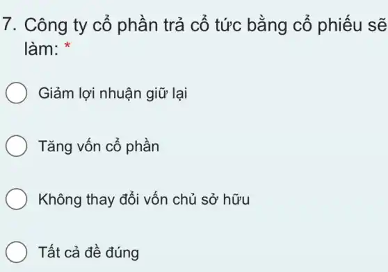 7. Công ty cố phần trả cố tức bằng cố phiếu sẽ
làm:
Giảm lợi nhuận giữ lại
Tǎng vốn cổ phần
Không thay đối vốn chủ sở hữu
Tất cả đề đúng