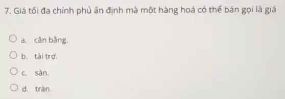 7. Giá tối đa chính phủ ấn định mà một hàng hoá có thể bán gọi là giá
a. cân bằng
b. tài trợ.
c. sàn.
d. tràn.