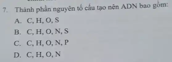 7. Thành phần nguyên tô câu tạo nên ADN bao gồm:
A. C,H,O . S
B. C,H,O , N, S
C. C,H,O , N, P
D. C,H,O . N