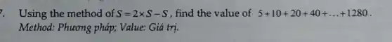 7. Using the method of S=2times S-S , find the value of 5+10+20+40+ldots +1280
Method: Phương pháp; Value: Giá trị.