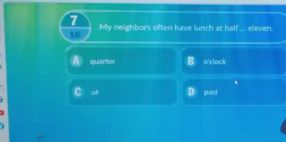 7
10
My neighbors often have lunch at half .. __ eleven.
A quarter
B o'clock
C of
D past