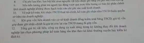 8. Chi phí lưu kho , lưu bãi khi mua nguyên vật liệu được ghi tǎng chi phí Sall Xuat C
change
9.
Nếu tiền lương phải trả người lao động vượt quá mức tiền lương cơ bản thì phần chênh
lệch doanh nghiệp không được hạch toán vào chi phí sản xuất kinh doanh.
10. Về mặt kế toán, khi nhận TSCĐ thuê tài chính, kế toán ghi nhận như TSCĐ thuộc quyền
sở hữu của doanh nghiệp.
11. Khi góp vôn liên doanh vào cơ sở kinh doanh đồng kiểm soát bằng TSCĐ, giá trị vốn
góp được ghi nhận chính là giá trị còn lại của TSCĐ mang đi góp vốn
12. Tổng giá trị vật liệu, công cụ dụng cụ xuất dùng trong kỳ không thay đổi khi doanh
nghiệp lựa chọn phương pháp kế toán hàng tồn kho theo kê khai thường xuyên hay kiểm kê
định kỳ.