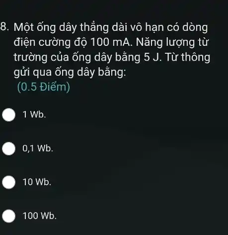 8. Một ống dây thắng dài vô hạn có dòng
điện cường độ 100 ) mA. Nǎng lượng từ
trường của ống dây bằng 5 J. Từ thông
gửi qua ống dây bǎng:
(0.5 Điểm)
1 Wb.
0,1 Wb.
10 Wb.
) 100 Wb.