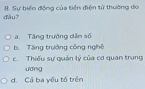 8. Sự biến động của tiền điện tử thường do
đâu?
a. Tǎng trưởng dân số
b. Tǎng trưởng công nghệ
c. Thiếu sự quản lý của cơ quan trung
ương
d. Cả ba yếu tố trên