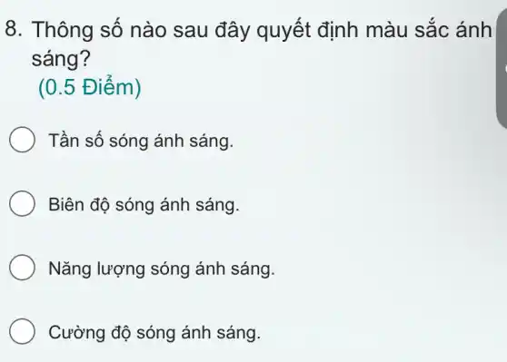 8. Thông số nào sau đây quyết định màu sắc ánh
sáng?
(0.5 Điểm)
Tần số sóng ánh sáng.
Biên độ sóng ánh sáng.
Nǎng lượng sóng ánh sáng.
Cường độ sóng ánh sáng.