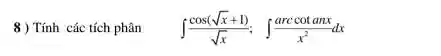 8 ) Tính các tích phân int (cos(sqrt (x)+1))/(sqrt (x));int (arccotanx)/(x^2)dx