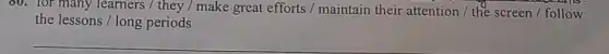 80. for many learners / they / make great efforts / maintain their attention / the screen / follow
the lessons / long periods
__