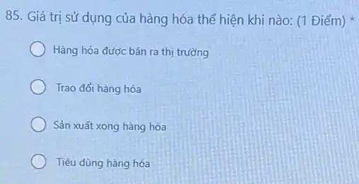 85. Giá trị sử dụng của hàng hóa thể hiện khi nào (1 Điểm)
Hàng hóa được bán ra thị trường
Trao đổi hàng hóa
Sản xuất xong hàng hóa
Tiêu dùng hàng hóa