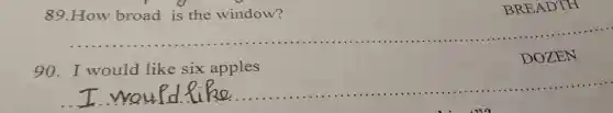 89.How broad is the window?
__
BRE ADTH
90. I would like six apples
DOZEN
__