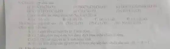 9) Cho các top chất sau:
(a) H_(O)CH_(2)CH_(2)OH	(b) HOCH_(2)CH_(2)CH_(2)OH (c) HOCH_(2)CH(OH)CH_(2)OH
CH_(3)CH(OH)CH_(2)OH	(c) CH_(3)CH_(2)OH	(1) CH_(3)OCH_(2)CH_(3)
Các chất đều tác dụng được với Na, Cu(OH)_(2)
A. (a). (b). (c)	B. (c), (d). (f)	C. (a), (c), (d)	D. (c), (d), (c)
10/Cho các hợp chất sau : (I) CH_(3)CH_(2)OH (II) C_(6)H_(5)OH (III) NO_(2)C_(6)H_(4)OH
Chọn phat biểu sai
A. Ci 3 chất đều có nguyên tử H linh động.
B. Cả 3 đều phàn ứng được với dung dịch base ở điều kiện thường.
C. Chât (III) có nguyên tử H linh động nhất.
D. Thư tự linh động của nguyên tử H được sắp xếp theo chiều như sau : IIIgt IIgt I
TV. Vân dung cao