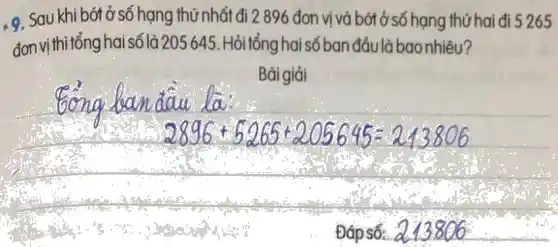 9. Sau khi bớt ở số hạng thứ nhất đi 2 896 đơn vị và bớt ở số hạng thứ hai đi 5265
đơn vị thitổng hai số là 205645. Hỏi tổng hai số banđầu là bao nhiêu?
Bài giải