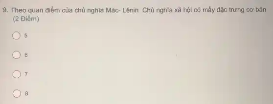 9. Theo quan điểm của chủ nghĩa Mác - Lênin Chủ nghĩa xã hội có mấy đặc trưng cơ bản
(2 Điểm)
5
6
7
8