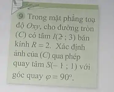 9 Trong mặt phǎng toạ
độ Oxy, cho đường tròn
(C) có tâm I(2;3) bán
kính R=2 . Xác định
ảnh của (C)qua phép
quay tâm S(-1;1) với
góc quay varphi =90^circ