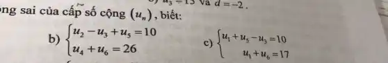 9) u_(3)=1S
ng sai của cấp sô cộng (u_(n)) , biết:
b)  ) u_(2)-u_(3)+u_(5)=10 u_(4)+u_(6)=26 
c)  ) u_(1)+u_(5)-u_(3)=10 u_(1)+u_(6)=17