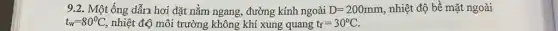 9.2. Một ống dẫn hơi đặt nằm ngang,, đường kính ngoài D=200mm nhiệt độ bề mặt ngoài
t_(w)=80^circ C, nhiệt độ môi trường không khí xung quang t_(f)=30^circ C