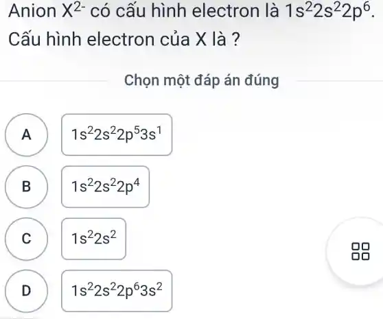 Anion X^2- có cấu hình electron là 1s^22s^22p^6
Cấu hình electron của X là?
Chon một đáp án đúng
A
A
1s^22s^22p^53s^1
B B
1s^22s^22p^4
C
1s^22s^2
D D
1s^22s^22p^63s^2