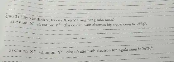 __
....-..........-.....
................
a) Anion
X^-
và cation Y^2+ đều có cấu hình electron lớp ngoài cùng là
3s^23p^6
goài cùng là 35399.
......................................................................
......-...............
.......................................................................
..................
.................
b) Cation
X^3+
và anion Y^2-
đều có cấu hình electron lớp ngoài cùng là
2s^22p^6
.