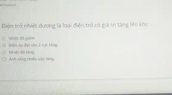 answered
Điên trở nhiệt dương là loại điện trở có giá trị tǎng lên khi:
Nhiệt độ giảm.
Điện áp đặt vào 2 cực tǎng.
Nhiệt độ tǎng.
Ánh sáng chiếu vào tǎng.