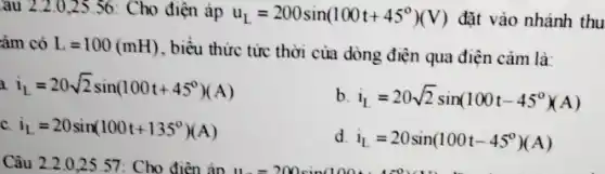 au 2.2.0,25 .56: Cho điện áp u_(L)=200sin(100t+45^circ )(V) đặt vào nhánh thu
àm có L=100(mH)
, biểu thức tức thời của dòng điện qua điện cảm là:
a i_(L)=20sqrt (2)sin(100t+45^circ )(A)
b i_(L)=20sqrt (2)sin(100t-45^circ )(A)
c. i_(L)=20sin(100t+135^circ )(A)
d i_(L)=20sin(100t-45^circ )(A)