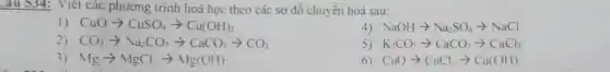 _au 534:Viết các phương trình hoá học theo các sơ đồ chuyển hoá sau:
1) CuOarrow CuSO_(4)arrow Cu(OH)_(2)
NaOHarrow Na_(2)SO_(4)arrow NaCl
2) CO_(2)arrow Na_(2)CO_(3)arrow CaCO_(3)arrow CO_(2)
5) K_(2)CO_(3)arrow CaCO_(3)arrow CaCl_(2)
Mgarrow MgCl:arrow Mg(OH)
CuOarrow CuCl_(2)arrow Cu(OH)
