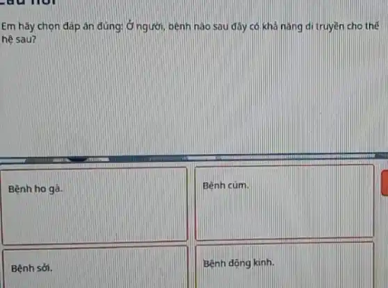 -au nor
Em hãy chọn đáp án đúng: ở người bệnh nào sau đây có khả nǎng di truyền cho thể
hệ sau?
square 
square 
square 
Bệnh dọng kinh.