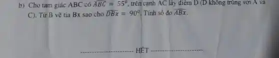 b) Cho tam giác ABC có hat (ABC)=55^circ  , trên cạnh AC lây điểm D (D không trùng với A và
C). Từ B vẽ tia Bx sao cho hat (DBx)=90^circ  . Tính số đo hat (ABx)
__ HÊT __