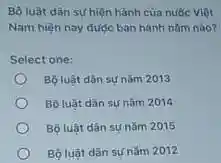 Bộ luật dân sự hiện hành của nước Việt
Nam hiện nay được ban hành nǎm nào?
Select one:
Bộ luật dân sự nǎm 2013
Bộ luật dân sự nǎm 2014
Bộ luật dân sự nǎm 2015
Bộ luật dân sự nǎm 2012