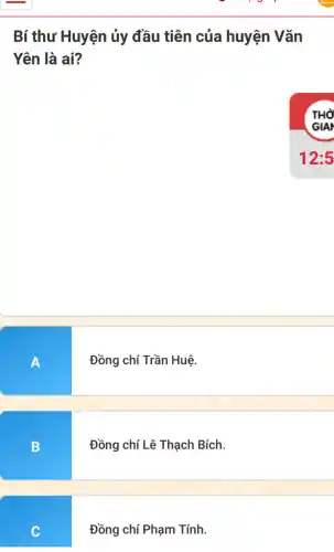 Bí thư Huyện ủy đầu tiên của huyện Vǎn
Yên là ai?
A
B
C
Đồng chí Trần Huệ.
Đồng chí Lê Thạch Bích.
Đồng chí Phạm Tính.