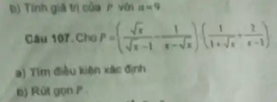 b) Tinh giá trị của P với a=9
107. Cho r=((sqrt (x))/(sqrt (x-1))-(1)/(x-sqrt (x)))((1)/(1+sqrt (x))+(2)/(x-1))
a) Tìm điều kiện xác đinh
b) Rút gon P