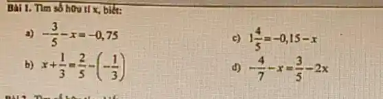 Bai 1. Tìm số hữu tỉ x, biết:
a) -(3)/(5)-x=-0,75
c) 1(4)/(5)=-0,15-x
b) x+(1)/(3)=(2)/(5)-(-(1)/(3))
-(4)/(7)-x=(3)/(5)-2x