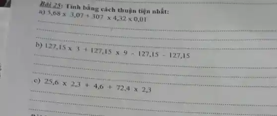 Bai 25:Tính bằng cách thuận tiện nhất:
a) 5,68times 3,07+307times 4,32times 0,01
b) 127,15times 3+127,15times 9-127,15-127,15
c) 25,6times 2,3+4,6+72,4times 2,3
__