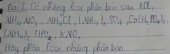 Bai 3: Có nhüng loai phân bón sau mathrm(KCl) , mathrm(NH)_(4) mathrm(NO)_(3), mathrm(NH)_(4) mathrm(Cl),(mathrm(NH)_(4))_(2) mathrm(SO)_(4), mathrm(Ca)(mathrm(H)_(2) mathrm(PO)_(4))_(2) (mathrm(NH)_(4))_(2) mathrm(HPO)_(4), mathrm(KNO)_(3) 
Hãy phân loai nhüng phân bón