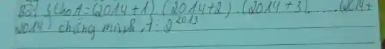 Bai 3 Cho A=(2014+1) cdot(2014+2) cdot(2014+3) ldots (x) 14+ 2014) ching minh A: 2^2013