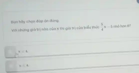 Ban hay chon đáp án đúng.
Vòi những gia trị nào của X thì giá trị của biểu thức
(5)/(4)x-5 nhỏ hơn 0?
xlt 4
xleqslant 4