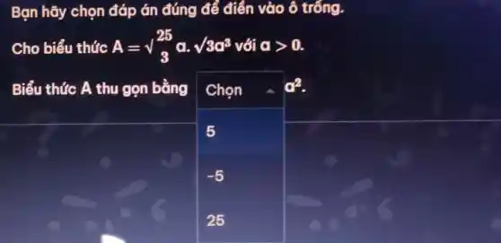 Ban hãy chọn đáp án đúng để điền vào ô trống.
Cho biểu thức A=surd _(3)^25 a. sqrt (3)a^3 với agt 0.
Biểu thức A thu gọn bằng Chọn	a^2
-5
25