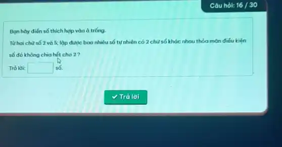 Ban hãy điển số thích hợp vào ô tróng.
Từhai chữ số 2 và 5; lập được bao nhiêu số tự nhiên có 2 chữ số khác nhau thỏa mãn điéu kiên
số đó không chia hết cho 2?
Trả lời: square  số.