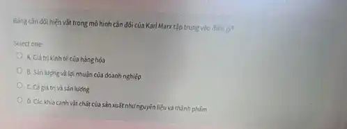 Bang cân dói hiện vật trong mô hình cân dối của Karl Marx tập trung vào dieugi?
Select one:
A. Giá tri kinh tế của hàng hóa
B. Sain luong và lợi nhuận của doanh nghiệp
C. Cá giá trị và sản lượng
D. Các khía canh vật chất của sản xuất như nguyên liệu và thành phấm