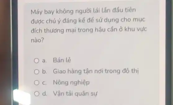 Máy bay không người lái lần đầu tiên
được chú ý đáng kể để sử dụng cho mục
đích thướng mại trong hậu cần ở khu vực
nào?
a. Bán lẻ
b. Giao hàng tận nơi trong đô thị
c. Nông nghiệp
d. Vận tải quân sự