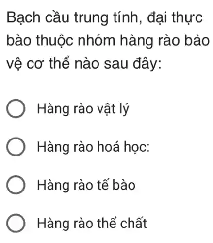 Bạch cầu trung tính, đại thực
bào thuộc nhóm hàng rào bảo
vệ cơ thể nào sau đây:
Hàng rào vật lý
Hàng rào hoá học:
Hàng rào tế bào
Hàng rào thể chất