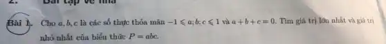 Bài 1. Cho a,b,c là các số thực thỏa mãn -1leqslant a;b;cleqslant 1 và a+b+c=0 . Tìm giá trị lớn nhất và giá trị
nhỏ nhất của biểu thức P=abc