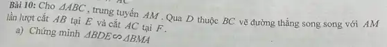 Bài 10: Cho Delta ABC , trung tuyến AM .Qua D thuộc BC vẽ đường thẳng song song với AM
lần lượt cắt AB tại E và cắt AC tại F.
a) Chứng minh Delta BDEbacksim Delta BMA