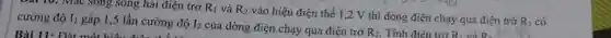 Bài 10. Mác song song hai điện trở R_(1) và R_(2)
vào hiệu điện thế 1,2 V thì dòng điện chạy qua điện trở
R_(1) có cường độ II gấp 1,5 lần cường độ I_(2)
của dòng điện chạy qua điện trở R_(2) . Tính điện trở	14: Vị
