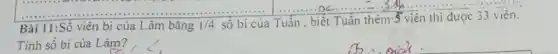 Bài 11:Số viên bi của Lâm bằng 1/4 số bi của Tuân , b
Dildots ldots ldots ldots ldots ldots ldots ldots ldots ldots ldots ldots ldots ldots ldots ldots  viên thì được 33 viên.
Tinh số bi của Lâm?