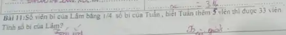 Bài 11:Số viên bi của Lâm bǎng 1/4 số bi của Tuần , b
frac {36ldots ldots ldots ldots ldots ldots ldots ldots ldots ldots ldots ldots ldots ldots ldots .
viên thi được 33 viên.
Tính số bi của Lâm?