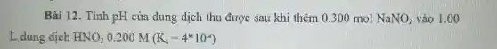 Bài 12. Tính pH cùa dung dịch thu được sau khi thêm 0.300 mol NaNO_(2) vào 1.00
L dung dịch HNO_(3) 0.200 M (K_(a)=4^ast 10^-4)