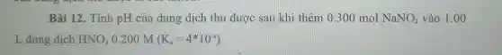 Bài 12. Tính pH của dung dịch thu được sau khi thêm 0.300 mol NaNO_(2) vào 1.00
L dung dịch HNO_(2)0.200M(K_(2)=4^ast 10^-4)